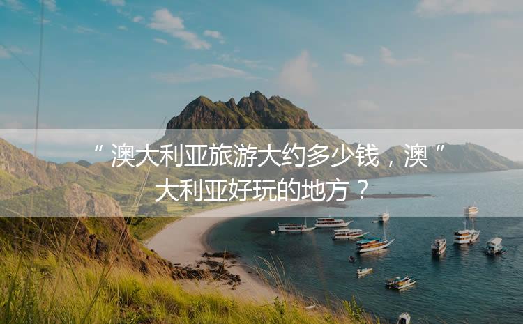 澳大利亞旅游大約多少錢，澳大利亞好玩的地方？